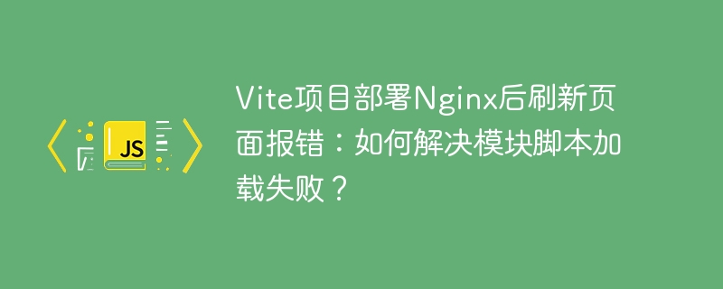 Vite项目Nginx部署刷新报错解决：模块脚本加载失败