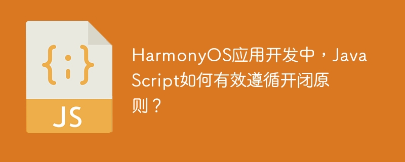 HarmonyOS应用开发中，JavaScript如何有效遵循开闭原则？