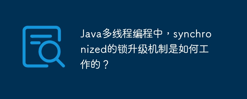 Java多线程编程中,synchronized的锁升级机制是如何工作的?