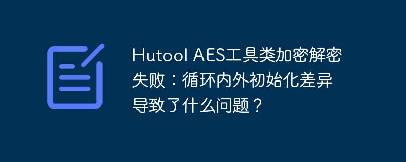 Hutool AES工具类加密解密失败：循环内外初始化差异导致了什么问题？