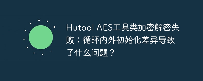 HutoolAES加密解密失败：循环差异引发问题