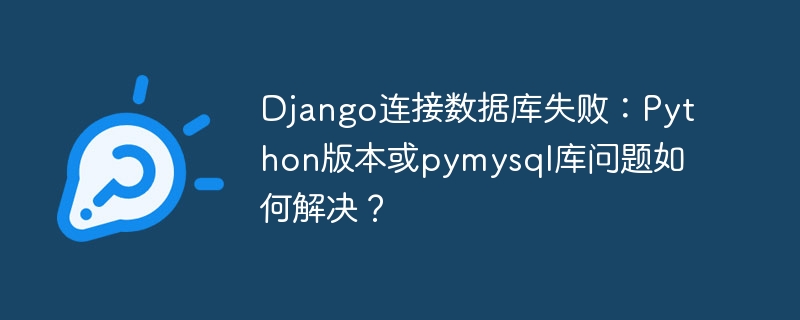 Django连接数据库失败:Python版本或pymysql库问题如何解决?