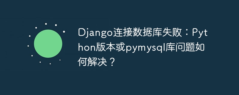 Django数据库连接失败？Python版本及pymysql库解决方案