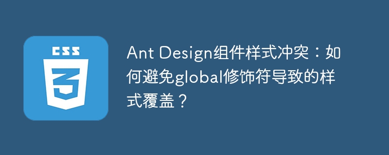 AntDesign组件样式冲突解决：巧妙避免global修饰符覆盖