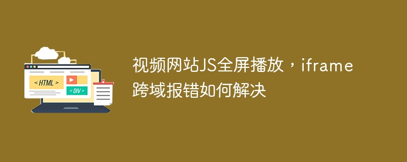 视频网站JS全屏播放,iframe跨域报错如何解决