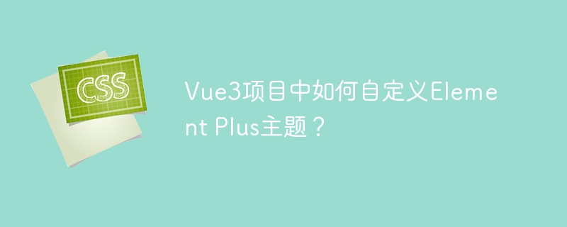 Vue3项目中如何自定义Element Plus主题？