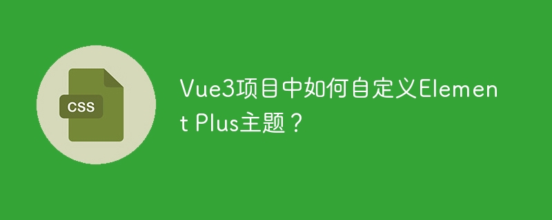 Vue3项目定制ElementPlus主题方法