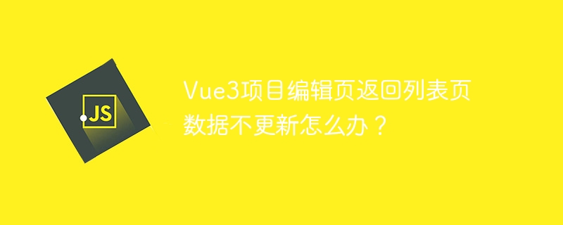 Vue3项目编辑页返回列表页数据不更新怎么办？