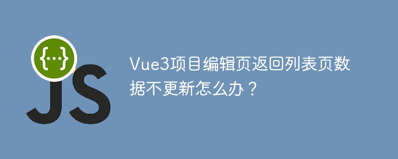 Vue3项目编辑页返回列表页数据不刷新终极解决方案