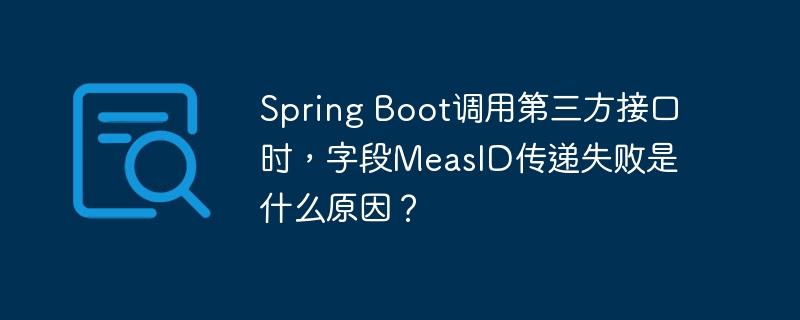 Spring Boot调用第三方接口时，字段MeasID传递失败是什么原因？