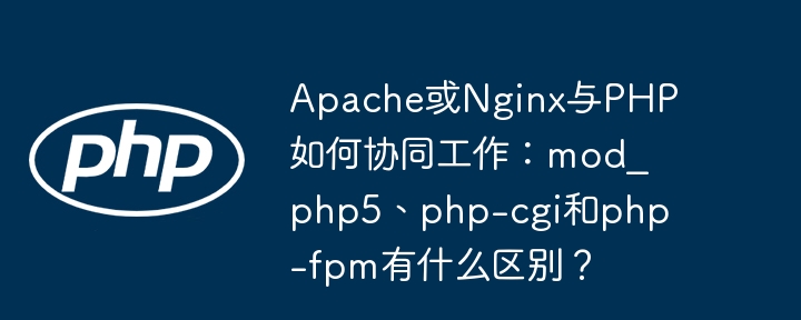 Apache或Nginx与PHP如何协同工作：mod_php5、php-cgi和php-fpm有什么区别？