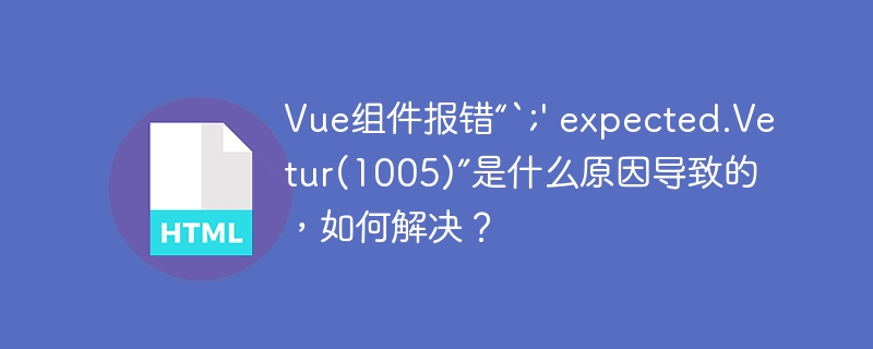 Vue组件报错“`;' expected.Vetur(1005)”是什么原因导致的，如何解决？
