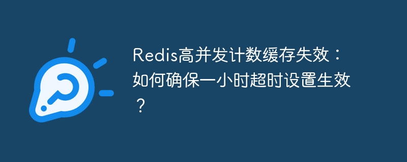 Redis高并发计数缓存失效:如何确保一小时超时设置生效?