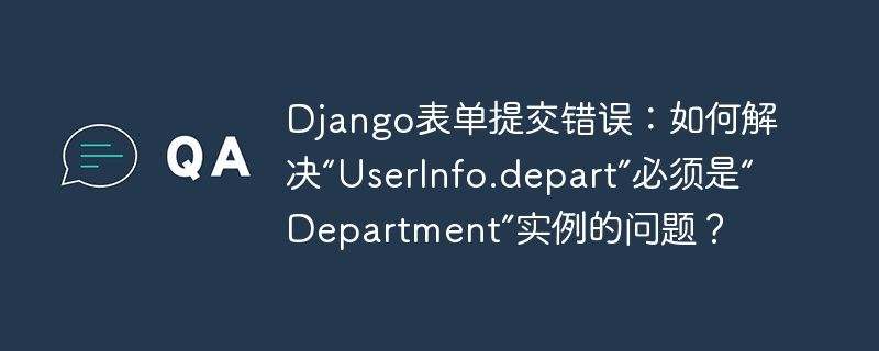 Django表单提交错误:如何解决“UserInfo.depart”必须是“Department”实例的问题?