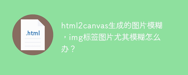 html2canvas生成图片模糊，img标签更模糊？解决方案在此！