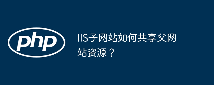 IIS子网站共享父网站资源的终极攻略
