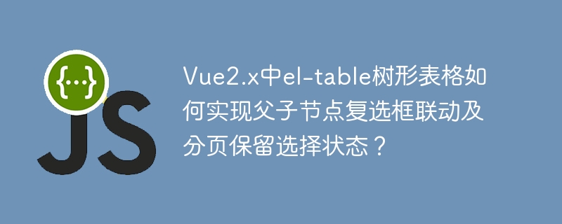 Vue2.x中el-table树形表格如何实现父子节点复选框联动及分页保留选择状态？