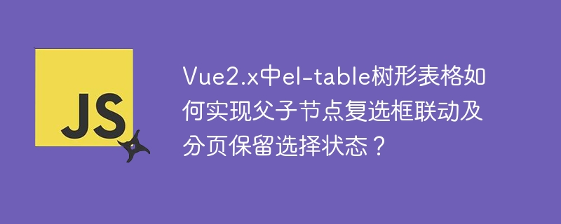 Vue2.xel-table树形表格父子节点复选框联动与分页选择状态保留技巧