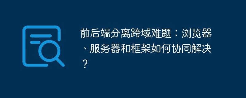 前后端分离跨域难题，浏览器与服务器协同破解