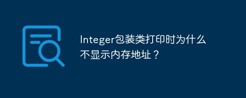 Integer包装类打印时为什么不显示内存地址?
