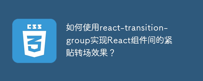 如何使用react-transition-group实现React组件间的紧贴转场效果?