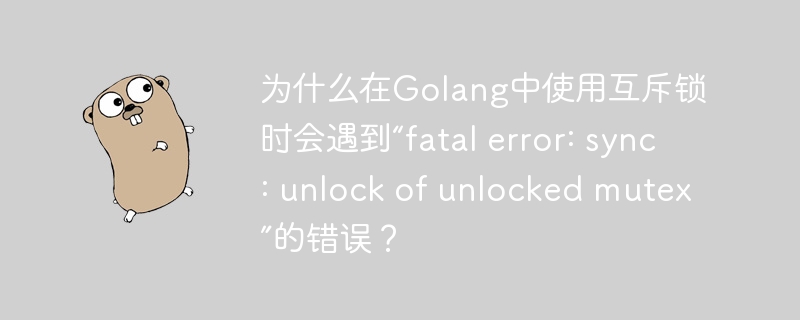 为什么在Golang中使用互斥锁时会遇到“fatal error: sync: unlock of unlocked mutex”的错误?