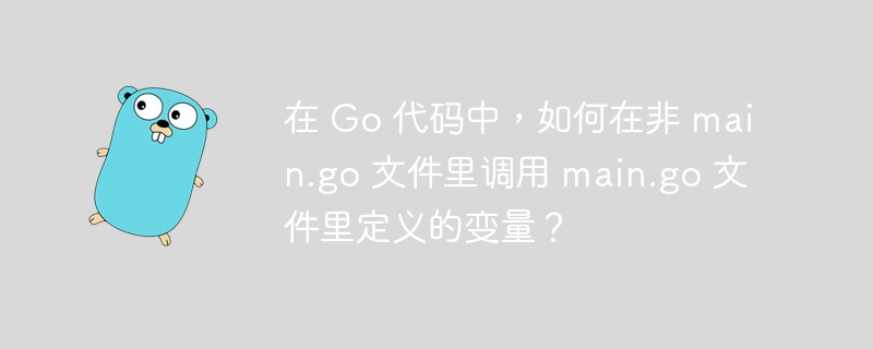 在 Go 代码中,如何在非 main.go 文件里调用 main.go 文件里定义的变量?