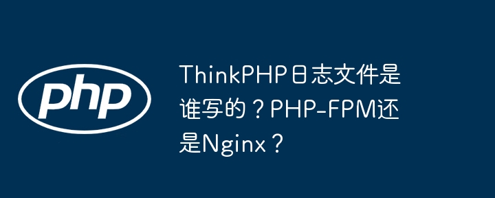 ThinkPHP日志文件的写入是由PHP-FPM进程在执行ThinkPHP应用程序时完成的，而Nginx作为Web服务器，仅负责接收请求并转发给PHP-FPM处理。因此，日志文件的实际写入是由PHP-FPM负责的。