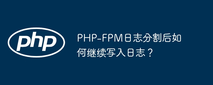 PHP-FPM日志分割后如何继续写入？