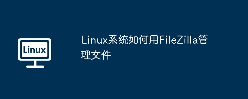 FileZilla在Linux系统中的文件管理小技巧