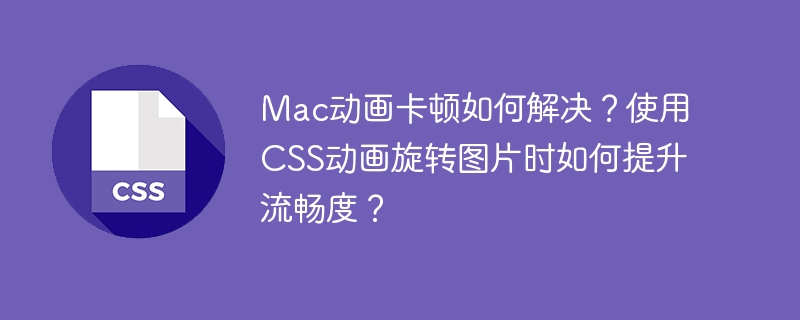 Mac动画卡顿如何解决?使用CSS动画旋转图片时如何提升流畅度?
