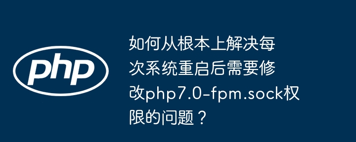 如何从根本上解决每次系统重启后需要修改php7.0-fpm.sock权限的问题?