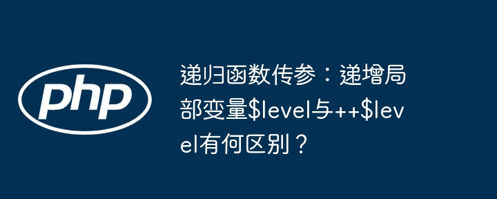 递归函数传参：递增局部变量$level与++$level有何区别？