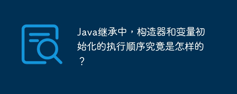 Java继承中,构造器和变量初始化的执行顺序究竟是怎样的?