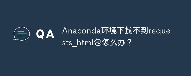 Anaconda环境下requests_html包安装指南