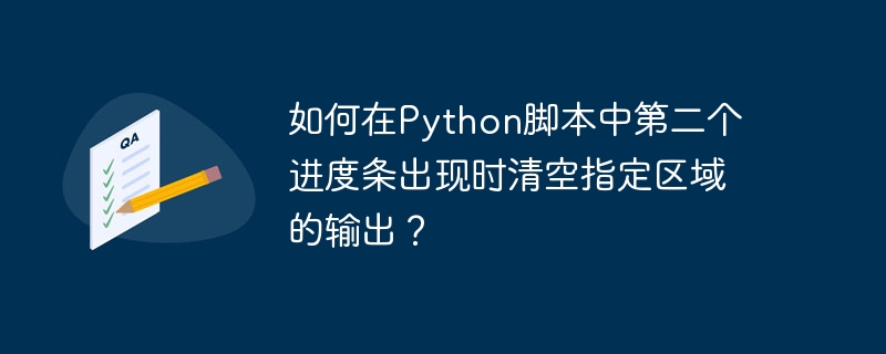 如何在Python脚本中第二个进度条出现时清空指定区域的输出?
