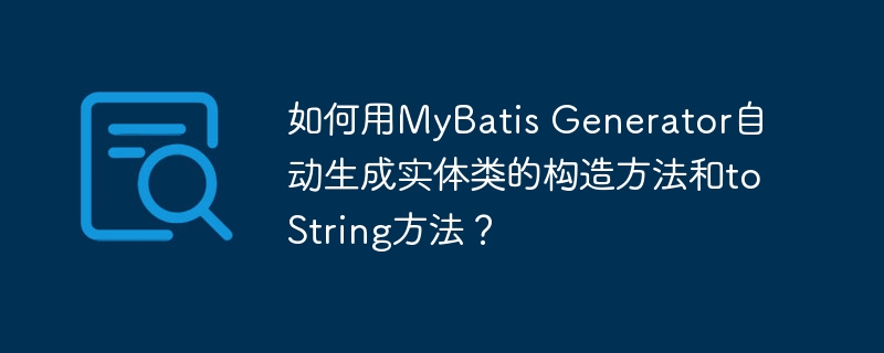 MyBatisGenerator自动生成实体类构造及toString方法攻略
