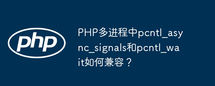 PHP多进程中pcntl_async_signals与pcntl_wait兼容妙招
