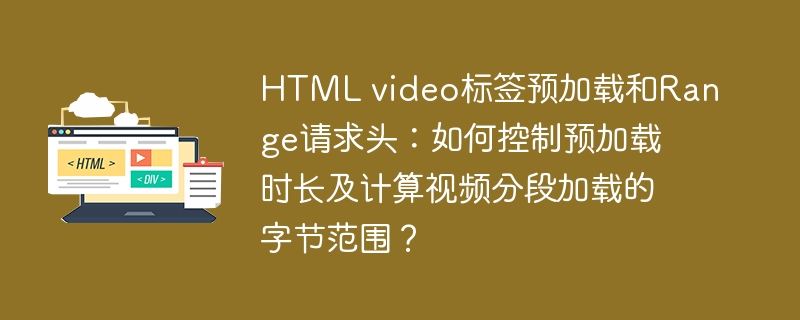 HTML video标签预加载和Range请求头：如何控制预加载时长及计算视频分段加载的字节范围？
