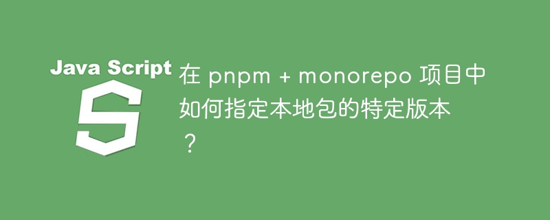pnpm+monorepo项目中如何指定本地包特定版本？