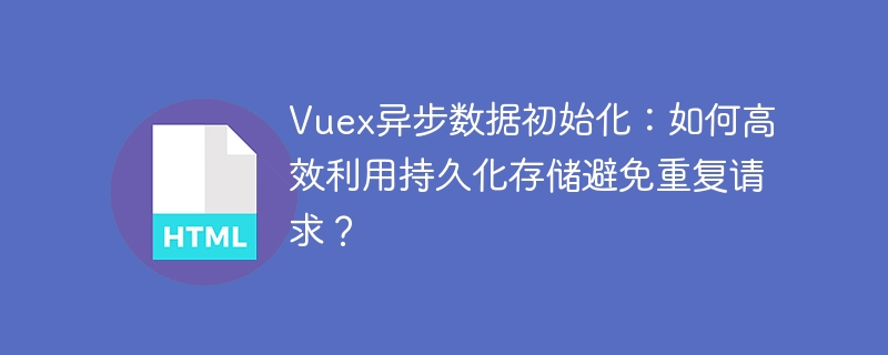 Vuex异步数据初始化：如何高效利用持久化存储避免重复请求？

