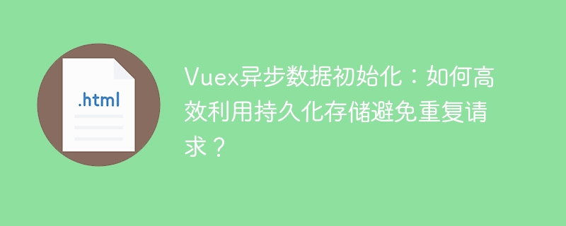Vuex异步数据初始化：巧用持久化存储避免重复请求