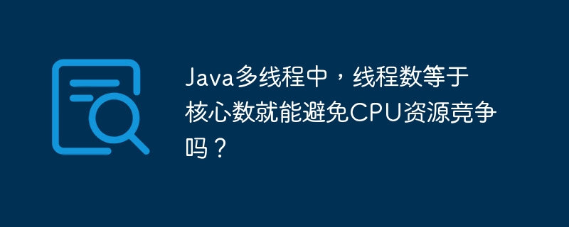多线程Java中，线程数等于核心数就能避免CPU竞争吗？