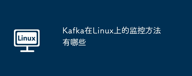 Kafka在Linux上的监控方法有哪些
