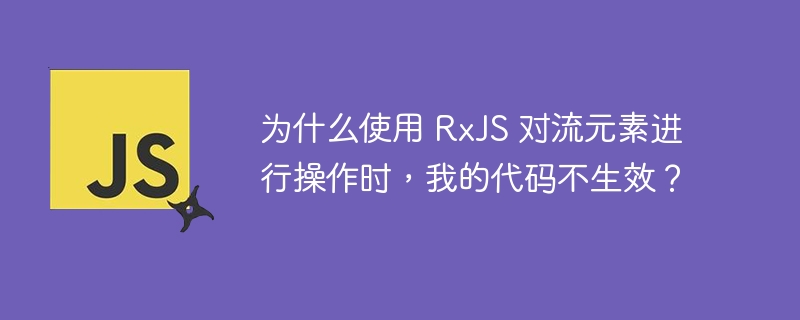 使用RxJS操作流元素时代码不生效的原因及解决方案
