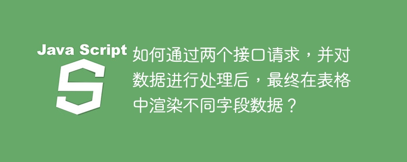 如何通过两个接口请求,并对数据进行处理后,最终在表格中渲染不同字段数据?