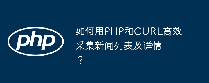 PHP结合CURL高效抓取新闻列表及详情技巧