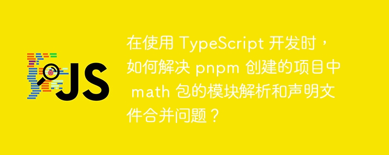 在使用 TypeScript 开发时,如何解决 pnpm 创建的项目中 math 包的模块解析和声明文件合并问题?