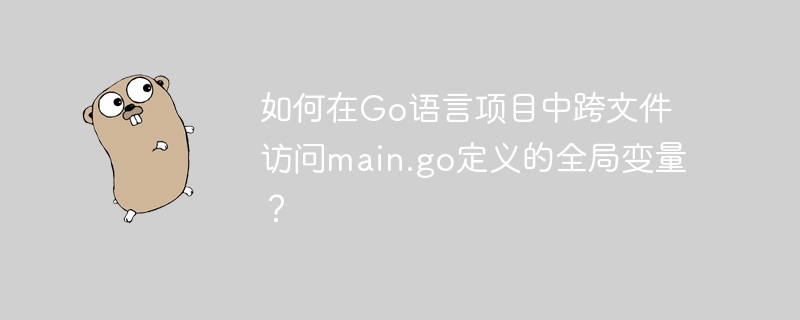 如何在Go语言项目中跨文件访问main.go定义的全局变量？