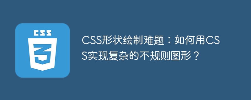 CSS绘制不规则图形的技巧与实现方法